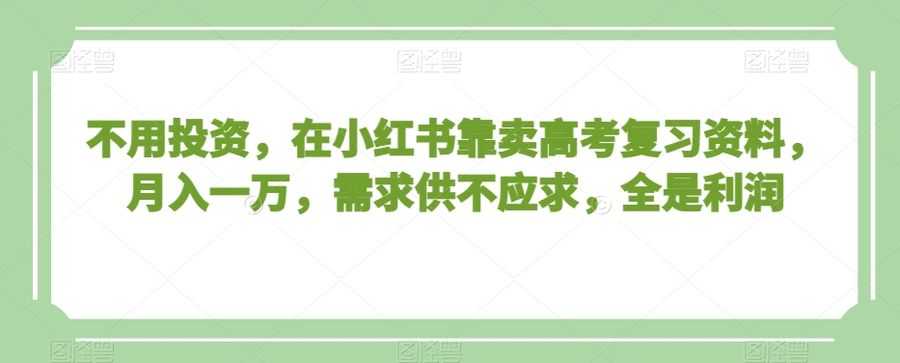 不用投资，在小红书靠卖高考复习资料，月入一万，需求供不应求，全是利润【揭秘】插图