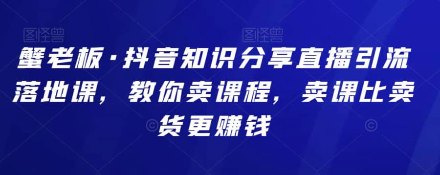 蟹老板·抖音知识分享直播引流落地课，教你卖课程，卖课比卖货更赚钱插图