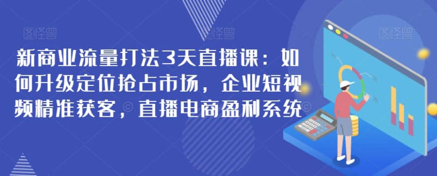 新商业流量打法3天直播课：如何升级定位抢占市场，企业短视频精准获客，直播电商盈利系统插图