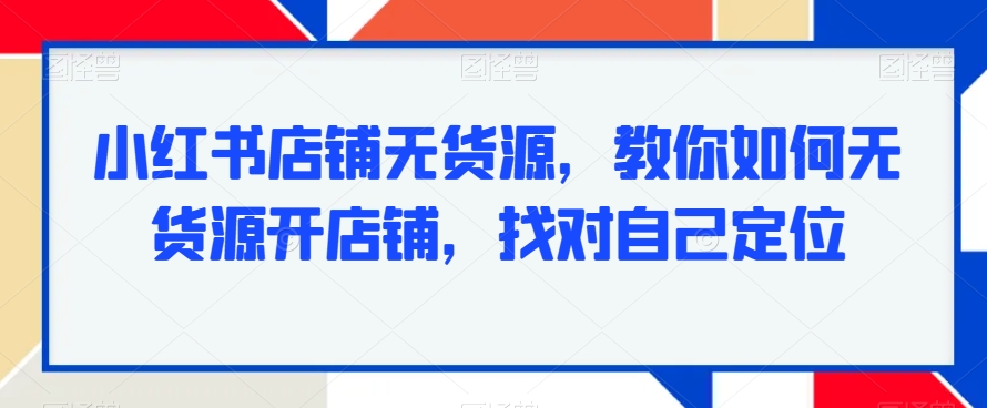 小红书店铺无货源，教你如何无货源开店铺，找对自己定位插图