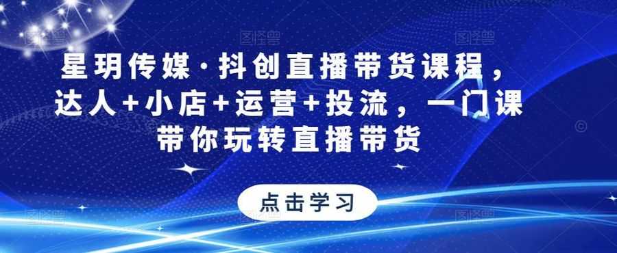 星玥传媒·抖创直播带货课程，达人+小店+运营+投流，一门课带你玩转直播带货插图