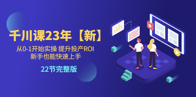 （5901期）千川课23年【新】从0-1开始实操 提升投产ROI 新手也能快速上手 22节完整版插图