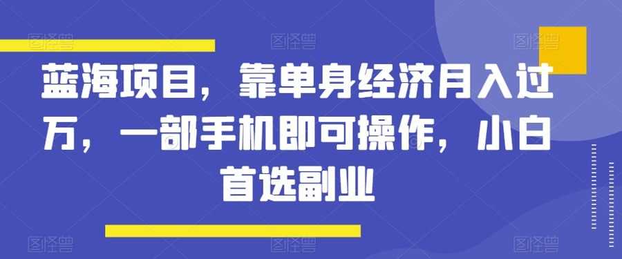 蓝海项目，靠单身经济月入过万，一部手机即可操作，小白首选副业【揭秘】插图