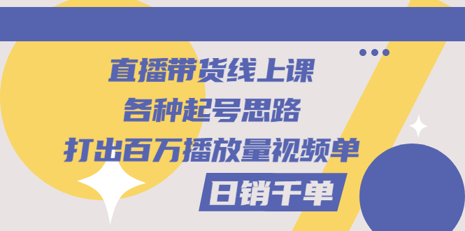 （2793期）直播带货线上课：各种起号思路，打出百万播放量视频+日销千单插图