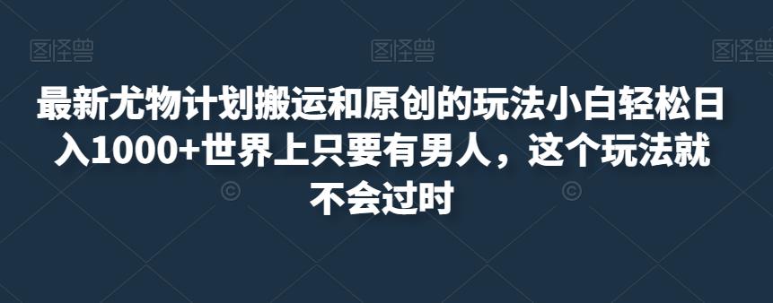 zui新尤物计划搬运和原创的玩法小白轻松日入1000+世界上只要有男人，这个玩法就不会过时【揭秘】插图