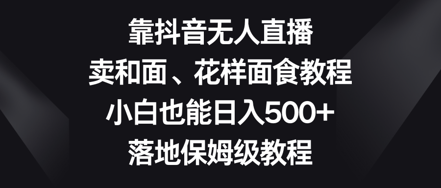 靠抖音无人直播，卖和面、花样面试教程，小白也能日入500+，落地保姆级教程插图