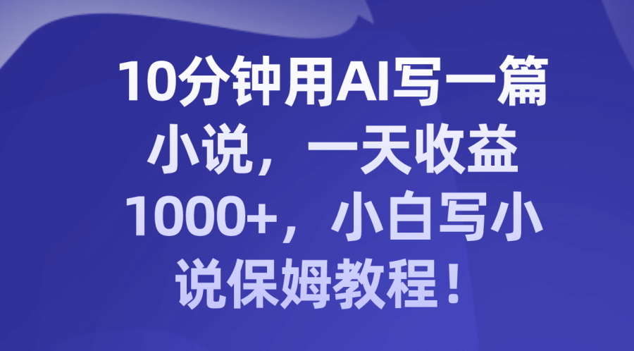 （8008期）10分钟用AI写一篇小说，一天收益1000+，小白写小说保姆教程！插图