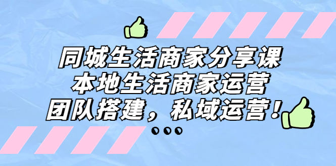 （5130期）同城生活商家分享课：本地生活商家运营，团队搭建，私域运营！插图