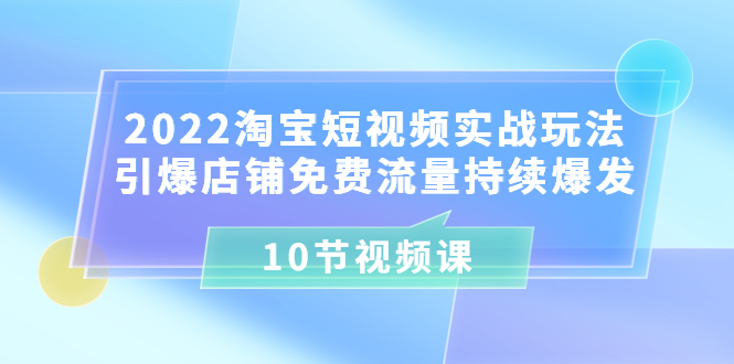 （3367期）2022淘宝短视频实战玩法：引爆店铺免费流量持续爆发（10节视频课）插图