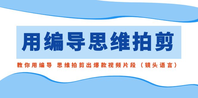 （8785期）用编导的思维拍剪，教你用编导 思维拍剪出爆款视频片段（镜头语言）插图