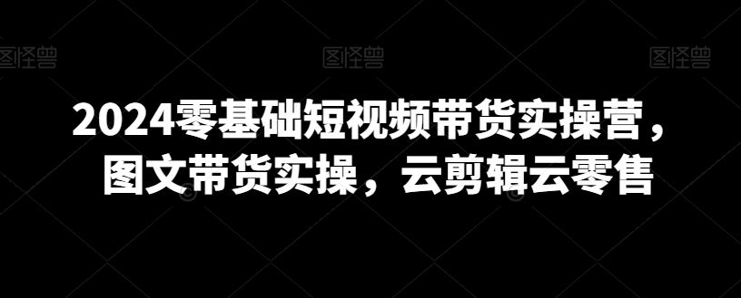 2024零基础短视频带货实操营，图文带货实操，云剪辑云零售插图