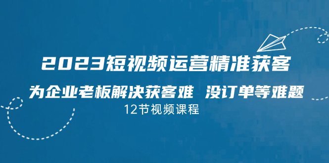 （7130期）2023短视频·运营精准获客，为企业老板解决获客难 没订单等难题（12节课）插图