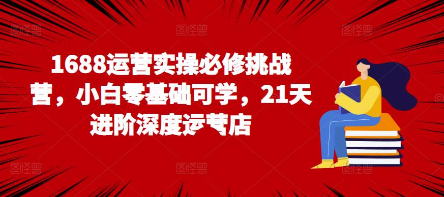 1688运营实操必修挑战营，小白零基础可学，21天进阶深度运营店插图