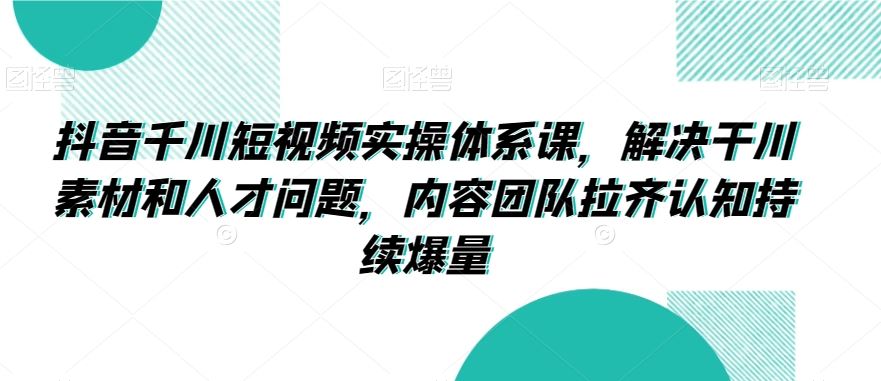 抖音千川短视频实操体系课，解决干川素材和人才问题，内容团队拉齐认知持续爆量插图