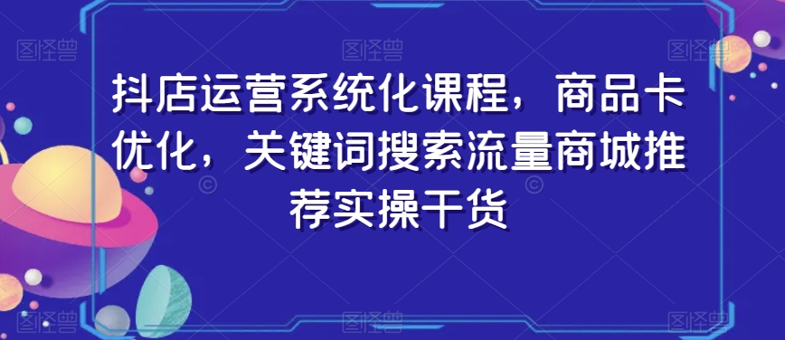 抖店运营系统化课程，商品卡优化，关键词搜索流量商城推荐实操干货插图