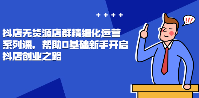 （2448期）抖店无货源店群精细化运营系列课，帮助0基础新手开启抖店创业之路插图