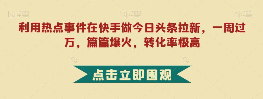 利用热点事件在快手做今日头条拉新，一周过万，篇篇爆火，转化率极高【揭秘】插图