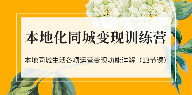 （3107期）本地化同城变现训练营：本地同城生活各项运营变现功能详解（13节课）插图