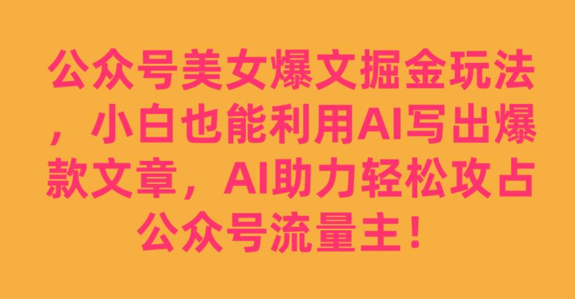 公众号美女爆文掘金玩法，小白也能利用AI写出爆款文章，AI助力轻松攻占公众号流量主【揭秘】插图