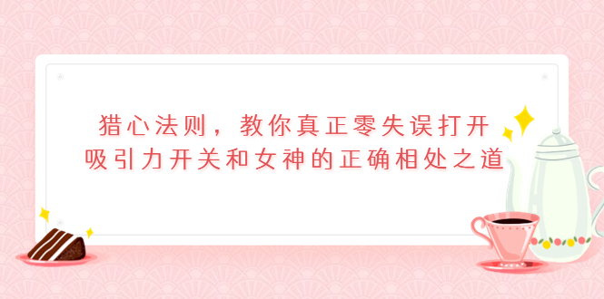 （3717期）猎心法则，教你真正零失误打开吸引力开关和女神的正确相处之道插图