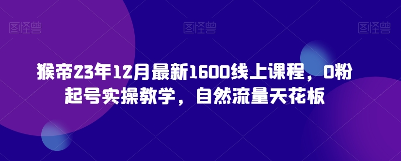 猴帝23年12月zui新1600线上课程，0粉起号实操教学，自然流量天花板插图