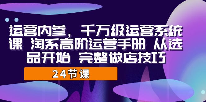 （7029期）运营·内参 千万级·运营系统课 淘系高阶运营手册 从选品开始 完整做店技巧插图