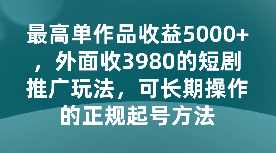 zui高单作品收益5000+，外面收3980的短剧推广玩法，可长期操作的正规起号方法插图