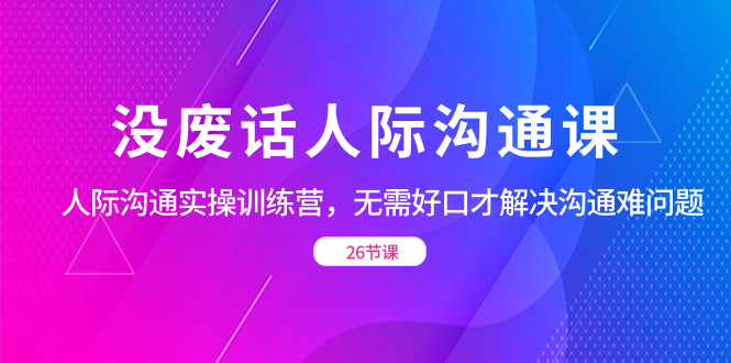 （8462期）没废话人际 沟通课，人际 沟通实操训练营，无需好口才解决沟通难问题（26节插图