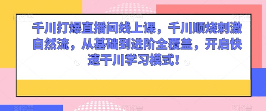 千川打爆直播间线上课，千川顺烧刺激自然流，从基础到进阶全覆盖，开启快速干川学习模式！插图