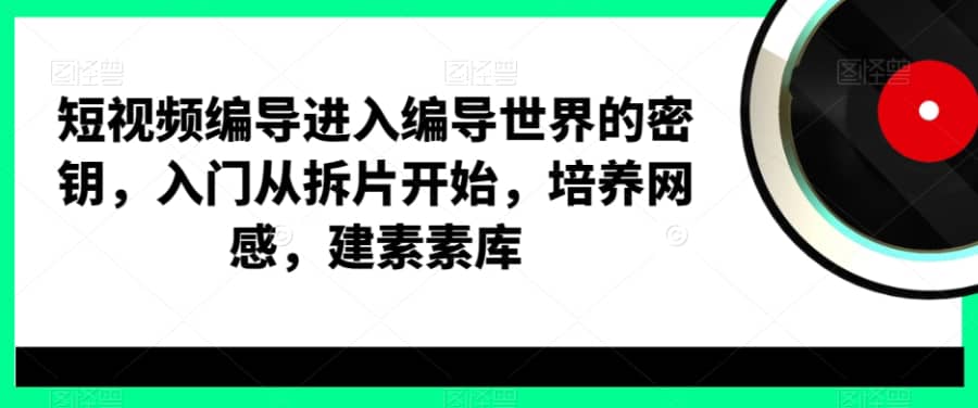 短视频编导进入编导世界的密钥，入门从拆片开始，培养网感，建素素库插图