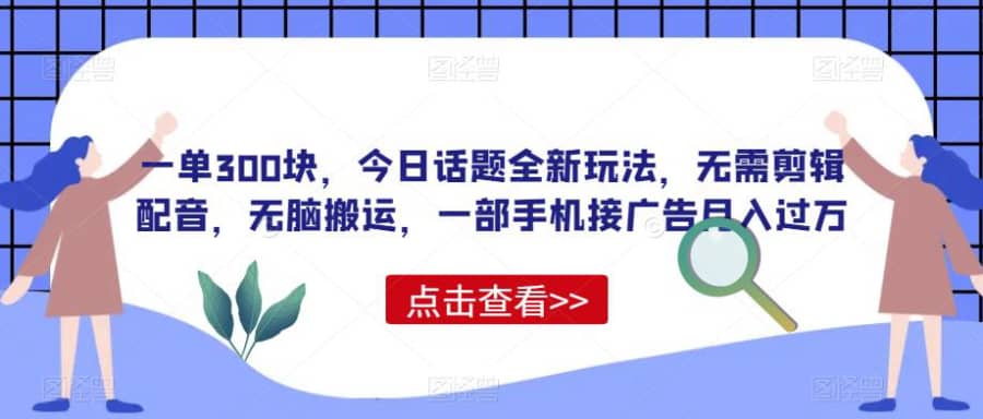 一单300块，今日话题全新玩法，无需剪辑配音，无脑搬运，一部手机接广告月入过万【揭秘】插图