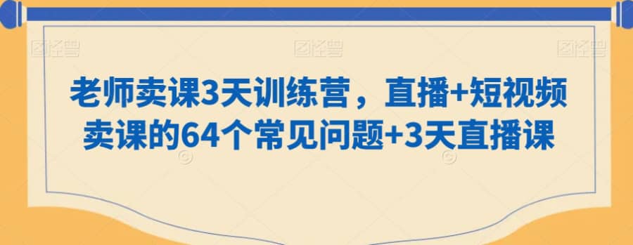 老师卖课3天训练营，直播+短视频卖课的64个常见问题+3天直播课插图