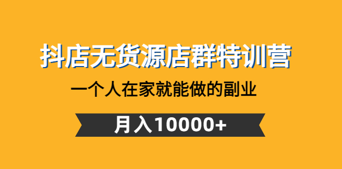 （4609期）抖店无货源店群特训营：一个人在家就能做的副业，月入10000+插图