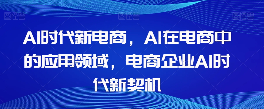 Al时代新电商，Al在电商中的应用领域，电商企业AI时代新契机插图