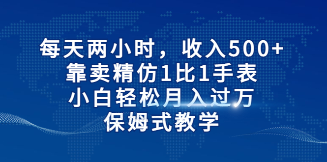 （6723期）每天两小时，收入500+，靠卖精仿1比1手表，小白轻松月入过万！保姆式教学插图