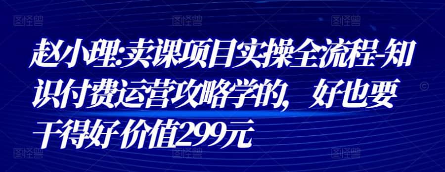 赵小理:卖课项目实操全流程-知识付费运营攻略学的，好也要干得好 价值299元插图