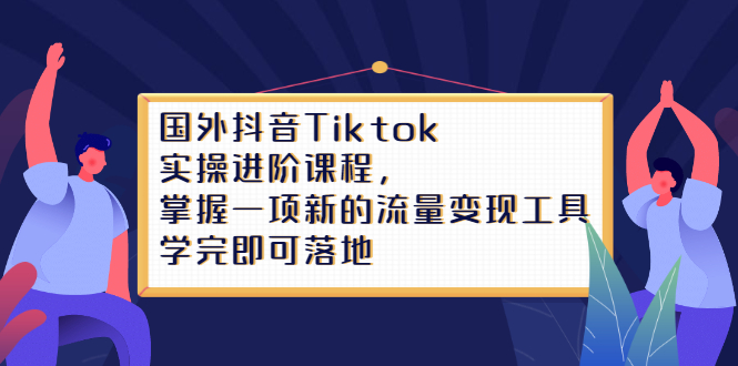 （2333期）国外抖音Tiktok实操进阶课程，掌握一项新的流量变现工具，学完即可落地插图