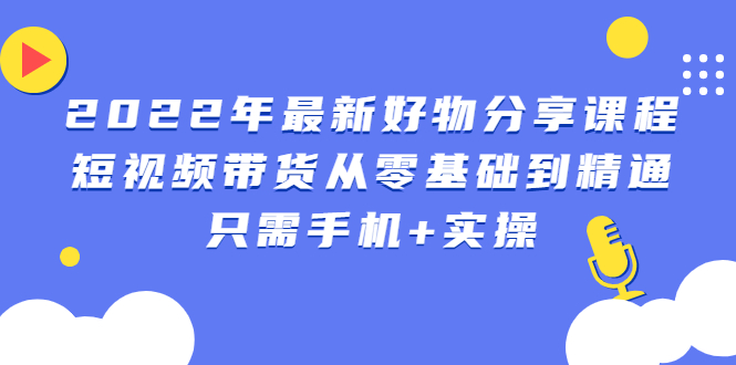 （2490期）2022年zui新好物分享课程：短视频带货从零基础到精通，只需手机+实操插图