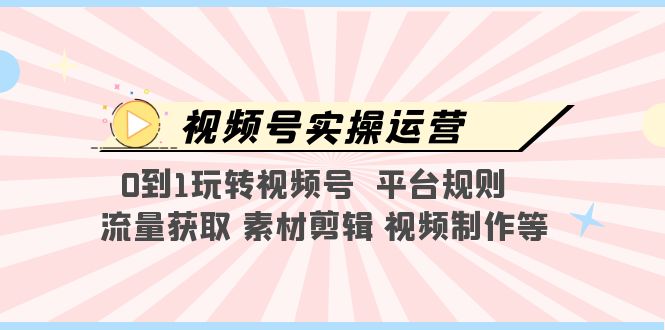 （5425期）视频号实操运营，0到1玩转视频号 平台规则 流量获取 素材剪辑 视频制作等插图