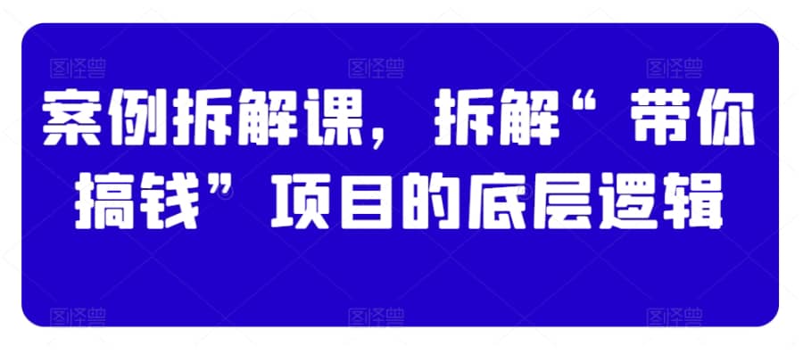 案例拆解课，拆解“带你搞钱”项目的底层逻辑插图