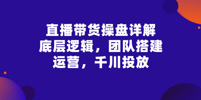 （2799期）直播带货操盘详解：底层逻辑，团队搭建，运营，千川投放插图