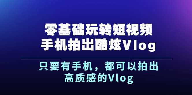 （2500期）《零基础玩转短视频手机拍出酷炫Vlog》只要有手机，都可以拍出高质感的Vlog插图