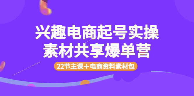 （3642期）兴趣电商起号实操素材共享爆单营（22节主课＋电商资料素材包）插图