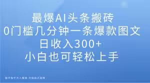 zui爆AI头条搬砖，0门槛几分钟一条爆款图文，日收入300+，小白也可轻松上手【揭秘】插图