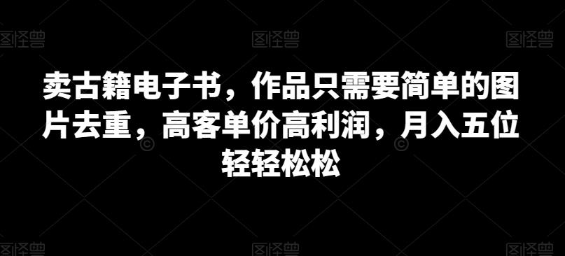 卖古籍电子书，作品只需要简单的图片去重，高客单价高利润，月入五位轻轻松松插图