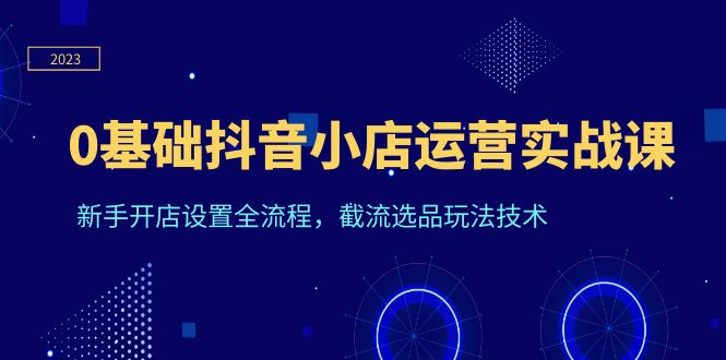 （6260期）0基础抖音小店运营实战课，新手开店设置全流程，截流选品玩法技术插图