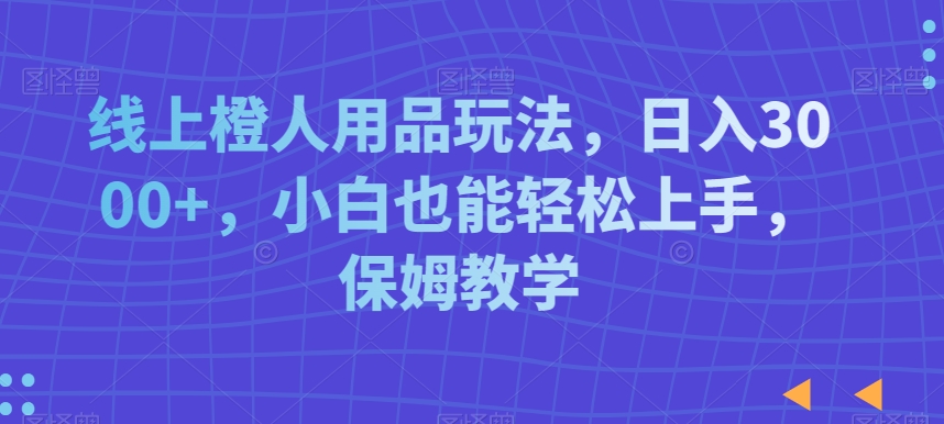 线上橙人用品玩法，日入3000+，小白也能轻松上手，保姆教学【揭秘】插图