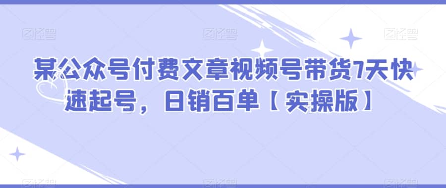 某公众号付费文章视频号带货7天快速起号，日销百单【实操版】插图