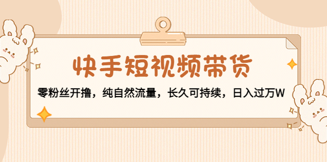 （4329期）快手短视频带货：零粉丝开撸，纯自然流量，长久可持续，日入过万W插图