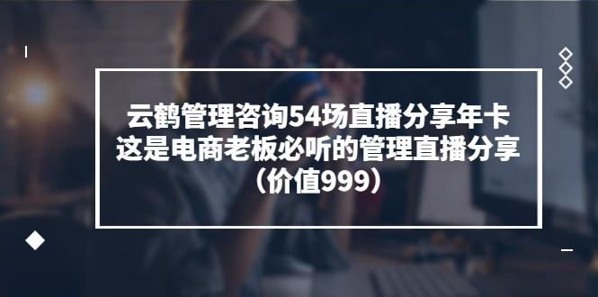 （3398期）云鹤管理咨询54场直播分享年卡：这是电商老板必听的管理直播分享（价值999)插图